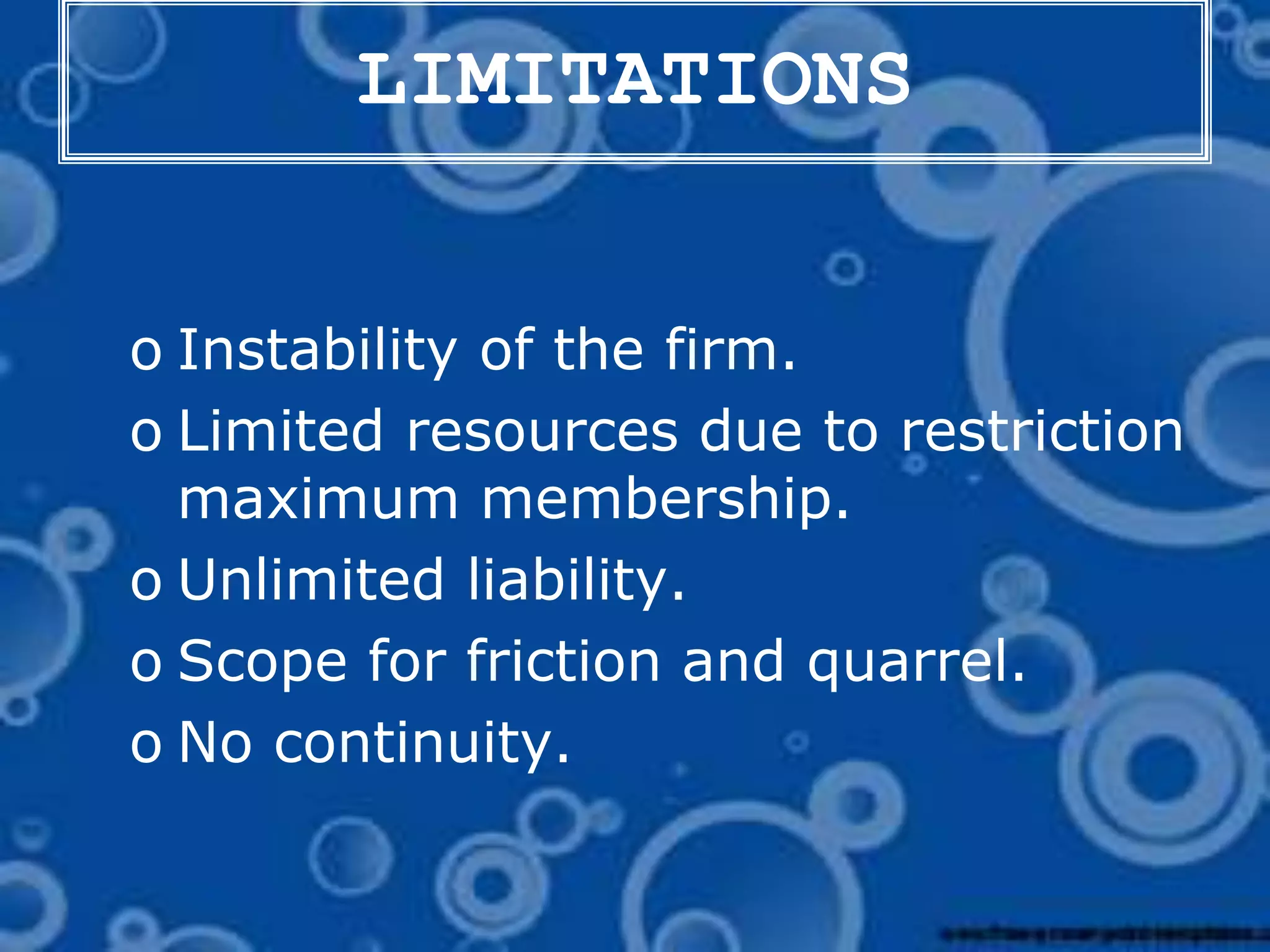 LIMITATIONS
o Instability of the firm.
o Limited resources due to restriction
maximum membership.
o Unlimited liability.
o Scope for friction and quarrel.
o No continuity.
 