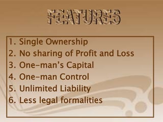 1. Single Ownership
2. No sharing of Profit and Loss
3. One-man’s Capital
4. One-man Control
5. Unlimited Liability
6. Less legal formalities
 