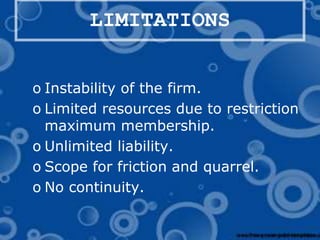 LIMITATIONS
o Instability of the firm.
o Limited resources due to restriction
maximum membership.
o Unlimited liability.
o Scope for friction and quarrel.
o No continuity.
 