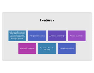 Features
Huge capital resources–
issue of equity shares,
debentures, bonds,
financial institutions
and international
banks.
Foreign collaboration Advanced technology Product innovation
Marketing strategies
Expansion of market
territory
Centralized control
 