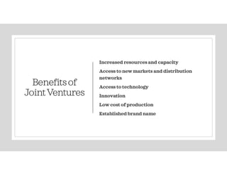 Benefitsof
JointVentures
Increased resources and capacity
Access to new markets and distribution
networks
Access to technology
Innovation
Low cost of production
Established brand name
 