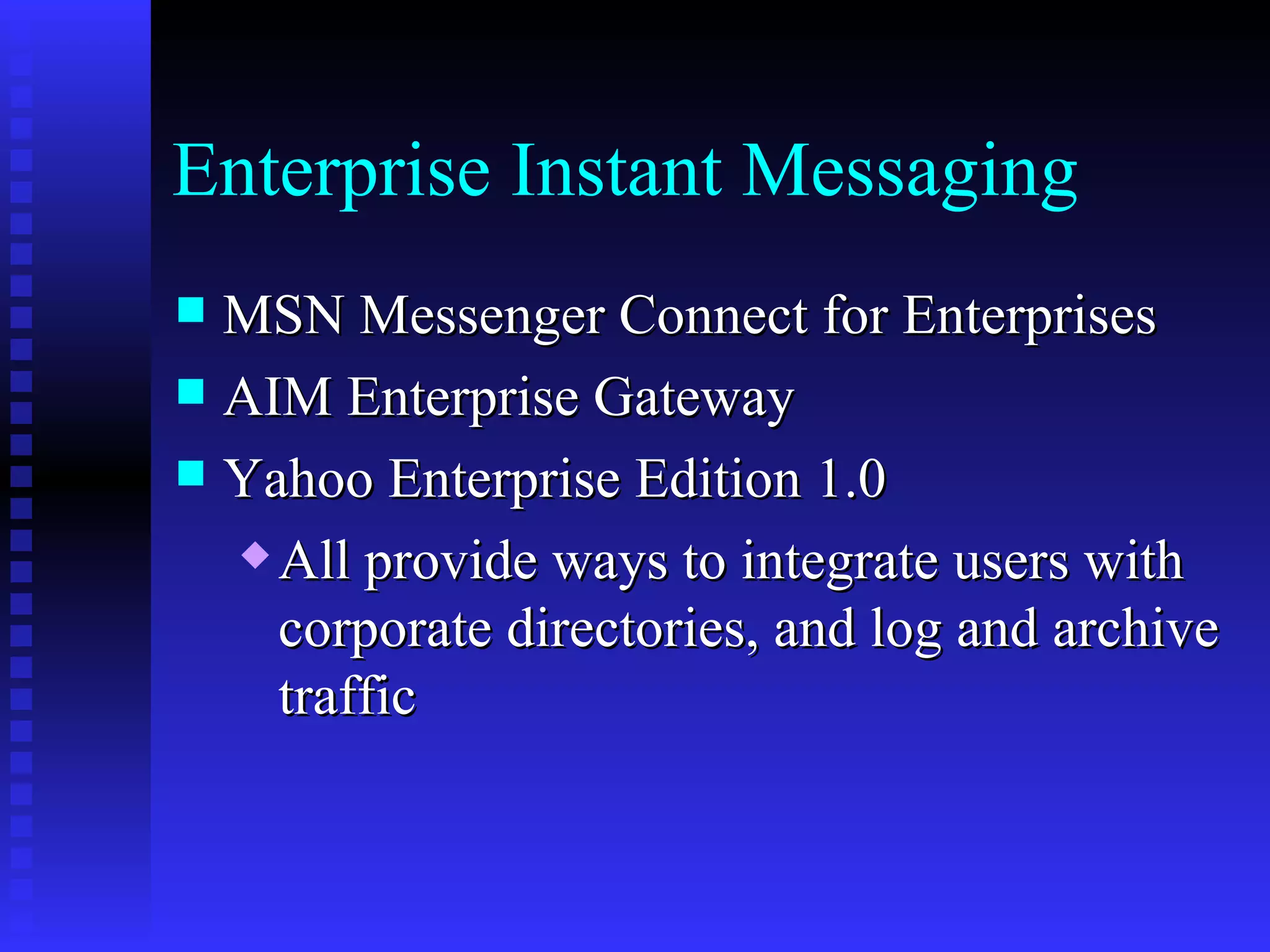 Enterprise Instant Messaging MSN Messenger Connect for Enterprises AIM Enterprise Gateway Yahoo Enterprise Edition 1.0 All provide ways to integrate users with corporate directories, and log and archive traffic 