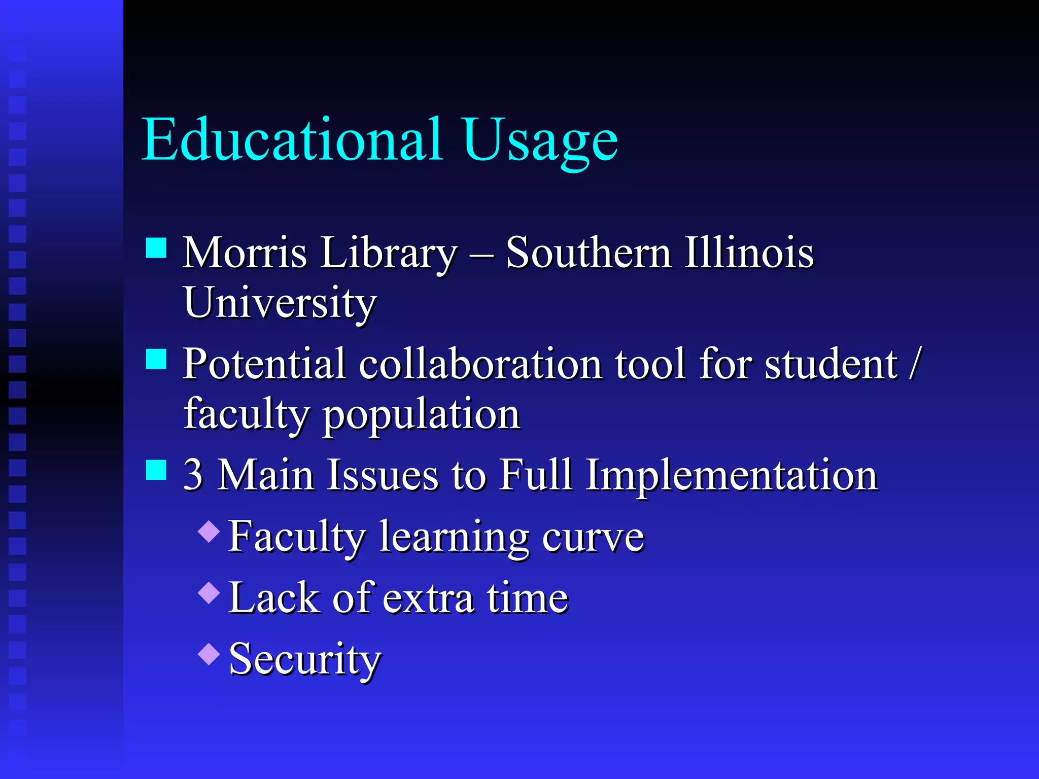 Educational Usage Morris Library – Southern Illinois University Potential collaboration tool for student / faculty population 3 Main Issues to Full Implementation Faculty learning curve Lack of extra time  Security 