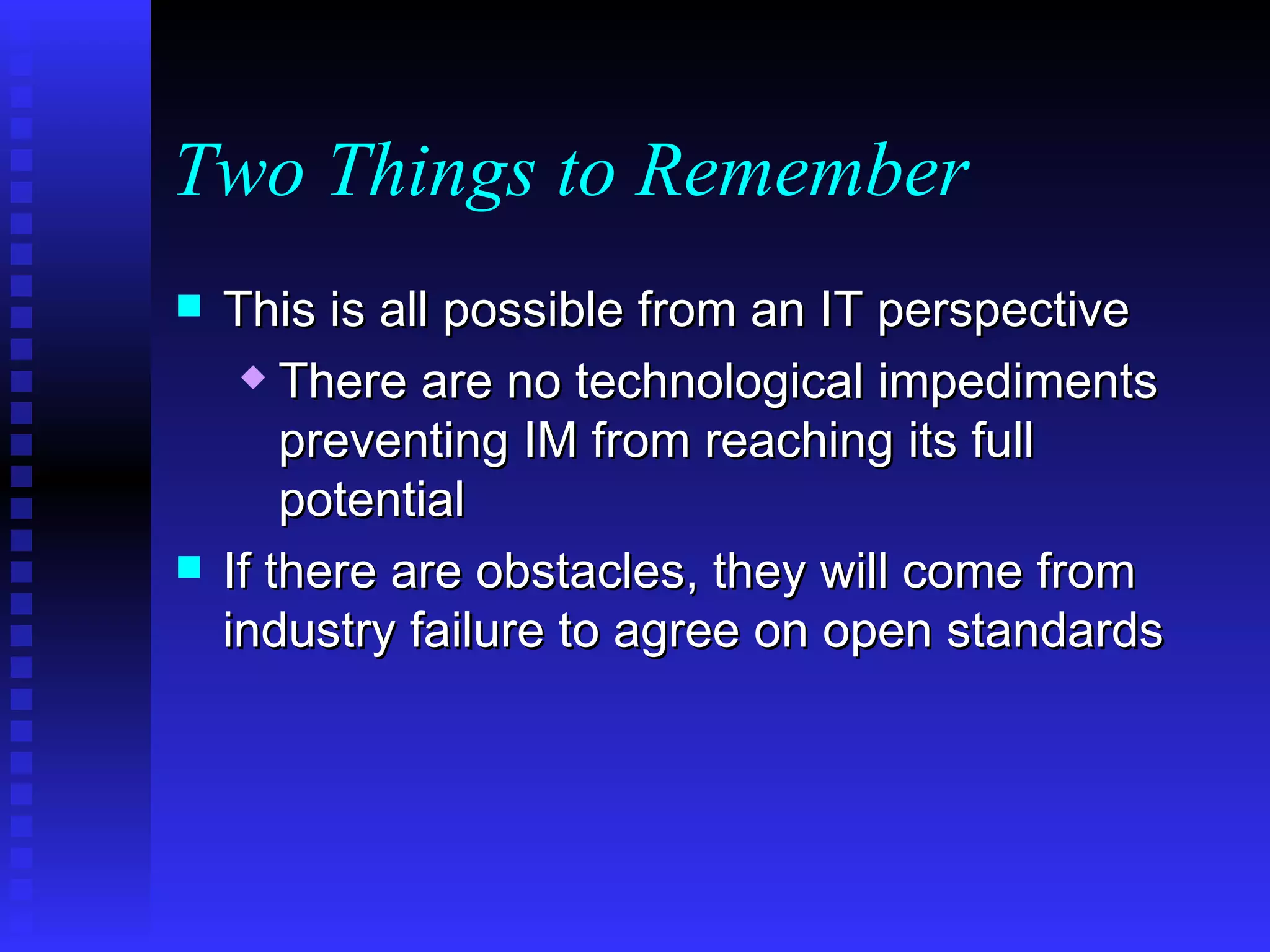 Two Things to Remember This is all possible from an IT perspective There are no technological impediments preventing IM from reaching its full potential If there are obstacles, they will come from industry failure to agree on open standards 