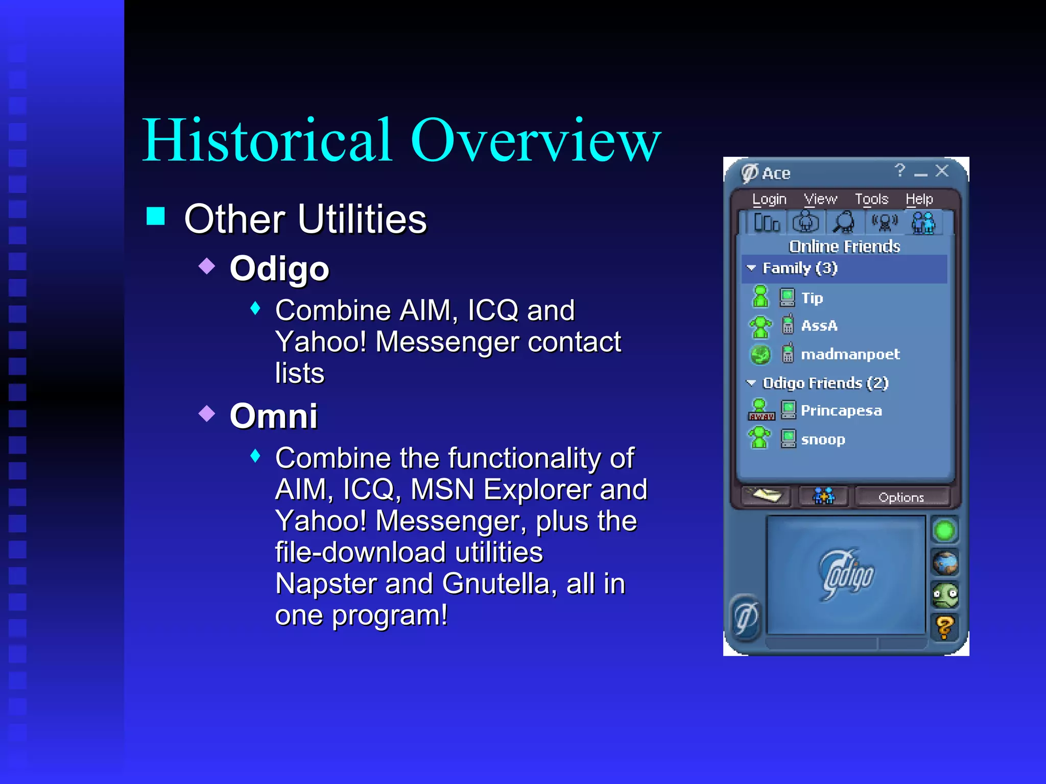 Historical Overview Other Utilities Odigo Combine AIM, ICQ and Yahoo! Messenger contact lists   Omni Combine the functionality of AIM, ICQ, MSN Explorer and Yahoo! Messenger, plus the file-download utilities Napster and Gnutella, all in one program!  