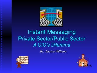 Instant Messaging Private Sector/Public Sector A CIO’s Dilemma By: Jessica Williams 