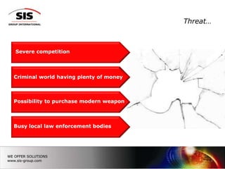 Threat…



Severe competition




Criminal world having plenty of money



Possibility to purchase modern weapon



Busy local law enforcement bodies




                                              2
 
