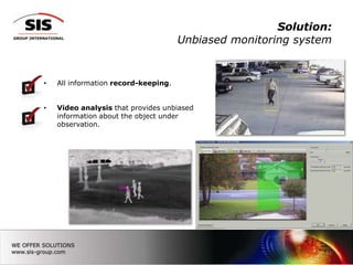 Solution:
                                      Unbiased monitoring system


•   All information record-keeping.


•   Video analysis that provides unbiased
    information about the object under
    observation.




                                                              21
 