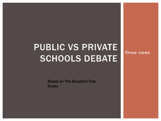 Three views
PUBLIC VS PRIVATE
SCHOOLS DEBATE
Based on The Beautiful Tree
Tooley
 