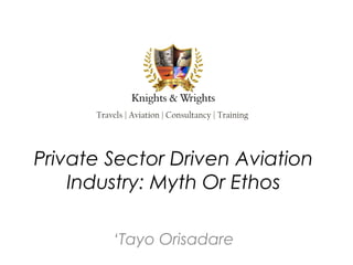 Travels | Aviation | Consultancy | Training




Private Sector Driven Aviation
    Industry: Myth Or Ethos

          ‘Tayo Orisadare
 
