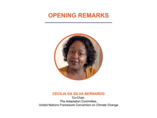 OPENING REMARKS
CECILIA DA SILVA BERNARDO
Co-Chair,
The Adaptation Committee,
United Nations Framework Convention on Clima...