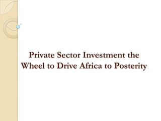 Private Sector Investment the
Wheel to Drive Africa to Posterity
 