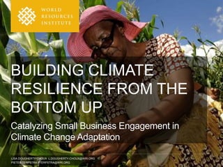 BUILDING CLIMATE 
RESILIENCE FROM THE 
BOTTOM UP 
Catalyzing Small Business Engagement in 
Climate Change Adaptation 
LISA DOUGHERTY-CHOUX L.DOUGHERTY-CHOUX@WRI.ORG 
PIETER TERPSTRA PTERPSTRA@WRI.ORG 
 