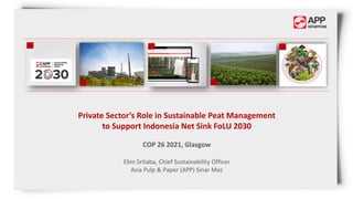 Private Sector’s Role in Sustainable Peat Management
to Support Indonesia Net Sink FoLU 2030
COP 26 2021, Glasgow
Elim Sritaba, Chief Sustainability Officer
Asia Pulp & Paper (APP) Sinar Mas
 