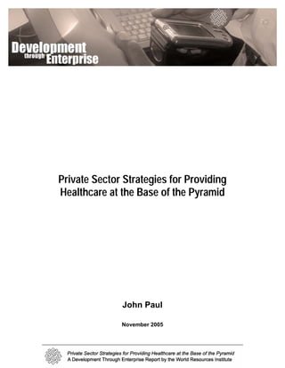 Private Sector Strategies for Providing
Healthcare at the Base of the Pyramid




              John Paul

              November 2005
 