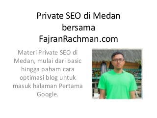 Private SEO di Medan
bersama
FajranRachman.com
Materi Private SEO di
Medan, mulai dari basic
hingga paham cara
optimasi blog untuk
masuk halaman Pertama
Google.
 