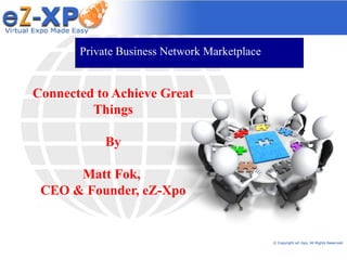 Private Business Network Marketplace


Connected to Achieve Great
         Things

            By

      Matt Fok,
 CEO & Founder, eZ-Xpo


                                              © Copyright eZ-Xpo, All Rights Reserved.
 