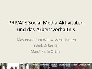Mag.a Karin Ortner | 9356541 | Webwissenschaften | Web & Recht
PRIVATE Social Media Aktivitäten
und das Arbeitsverhältnis
Masterstudium Webwissenschaften
(Web & Recht)
Mag.a Karin Ortner
 