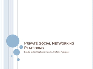 PRIVATE SOCIAL NETWORKING
PLATFORMS
Sandra Meier, Stephanie Francke, Stefanie Nydegger
 