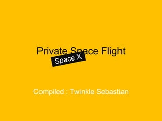 Private Space Flight
      Sp ace X



Compiled : Twinkle Sebastian
 