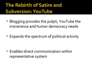Blogging provides the pulpit, YouTube the irreverence and humor democracy needs Expands the spectrum of political activity Enables direct communication within representative system 