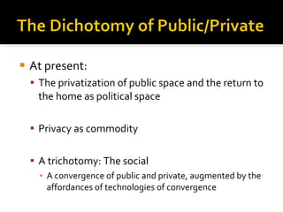 At present: The privatization of public space and the return to the home as political space Privacy as commodity A trichotomy: The social A convergence of public and private, augmented by the affordances of technologies of convergence 