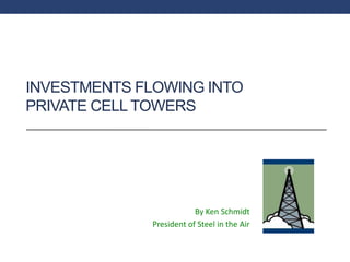 INVESTMENTS FLOWING INTO
PRIVATE CELL TOWERS
By Ken Schmidt
President of Steel in the Air
 