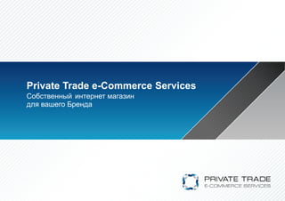 Private Trade e-Commerce Services
Собственный интернет магазин
для вашего Бренда
 
