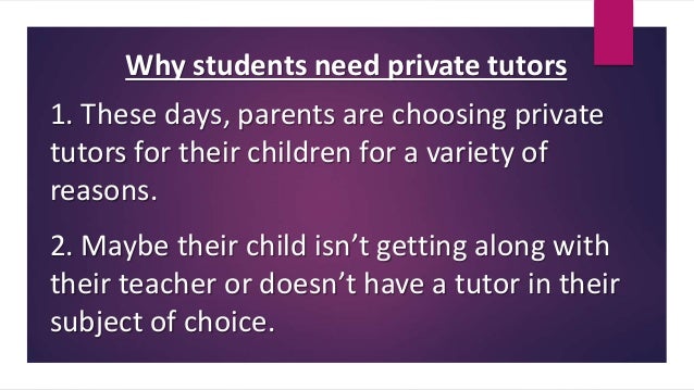 Why students need private tutors
1. These days, parents are choosing private
tutors for their children for a variety of
reasons.
2. Maybe their child isn’t getting along with
their teacher or doesn’t have a tutor in their
subject of choice.
 