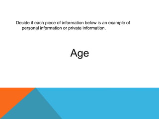 Decide if each piece of information below is an example of
personal information or private information.
Age
 