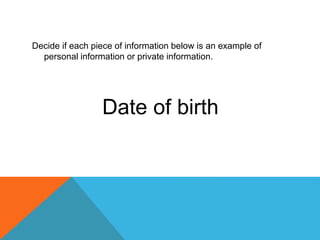 Decide if each piece of information below is an example of
personal information or private information.
Date of birth
 