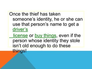 Once the thief has taken
someone’s identity, he or she can
use that person’s name to get a
driver’s
license or buy things, even if the
person whose identity they stole
isn’t old enough to do these
things!
 