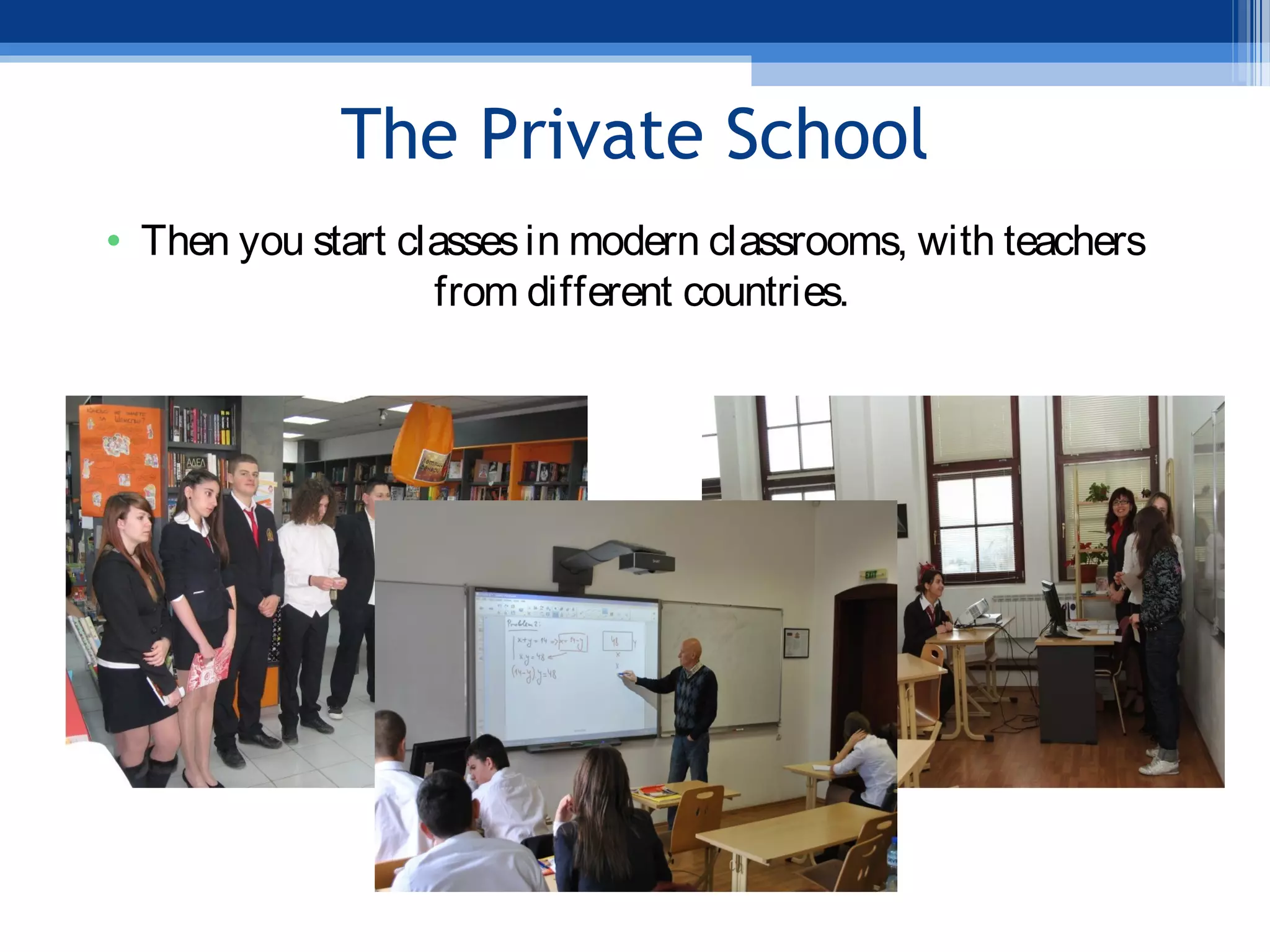 The Private School
• Then you start classesin modern classrooms, with teachers
from different countries.
 