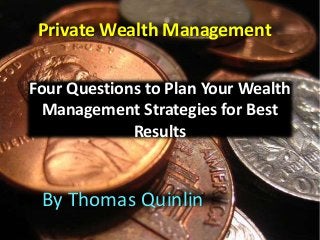 Four Questions to Plan Your Wealth
Management Strategies for Best
Results
By Thomas Quinlin
Private Wealth Management
 