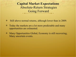 Capital Market Expectations  Absolute-Return Strategies Going Forward Still above normal returns, although lower than in 2009. Today the markets are a lot more predictable and many opportunities are exhausted. Many Opportunities Global, Economy is still recovering,  Many uncertain events. 
