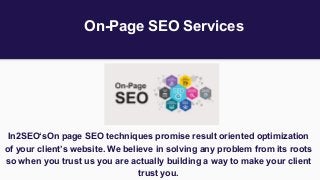 On-Page SEO Services
In2SEO‘sOn page SEO techniques promise result oriented optimization
of your client’s website. We believe in solving any problem from its roots
so when you trust us you are actually building a way to make your client
trust you.
 