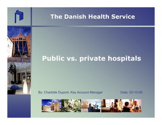 The Danish Health Service




  Public vs. private hospitals




By: Charlotte Dupont, Key Account Manager   Date: 02-10-09



                                                        1
 