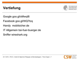 23.11.2016 | FB 03 | Institut für Allgemeine Pädagogik und Berufspädagogik | Tilman Happel | 7
Vertiefung
Google goo.gl/oMwqI8
Facebook goo.gl/WQ7tcq
Handy mobilsicher.de
IT Allgemein bsi-fuer-buerger.de
Sniffer wireshark.org
 