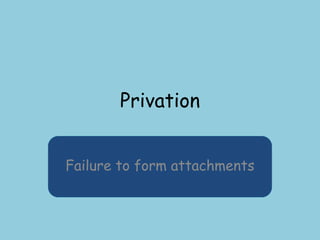 Privation
Failure to form attachments
 