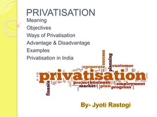 PRIVATISATION
Meaning
Objectives
Ways of Privatisation
Advantage & Disadvantage
Examples
Privatisation in India
 