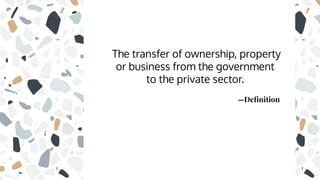 —Deﬁnition
The transfer of ownership, property
or business from the government
to the private sector.
 