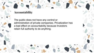 Accountability
The public does not have any control or
administration of private companies. Privatization has
a bad effect on accountability because Investors
retain full authority to do anything.
 