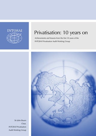 Privatisation: 10 years on
Achievements and lessons from the first 10 years of the
INTOSAI Privatisation Audit Working Group

Sir John Bourn
Chair,
INTOSAI Privatisation
Audit Working Group

 