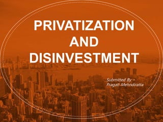 PRIVATIZATION
AND
DISINVESTMENT
Submitted By –
Pragati Mehndiratta
 