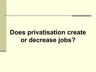 Does privatisation create
or decrease jobs?
 