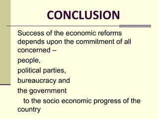 CONCLUSION
Success of the economic reforms
depends upon the commitment of all
concerned –
people,
political parties,
bureaucracy and
the government
to the socio economic progress of the
country
 