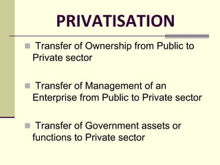 PRIVATISATION
 Transfer of Ownership from Public to
Private sector
 Transfer of Management of an
Enterprise from Public to Private sector
 Transfer of Government assets or
functions to Private sector
 