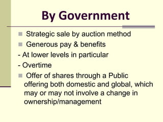 By Government
 Strategic sale by auction method
 Generous pay & benefits
- At lower levels in particular
- Overtime
 Offer of shares through a Public
offering both domestic and global, which
may or may not involve a change in
ownership/management
 