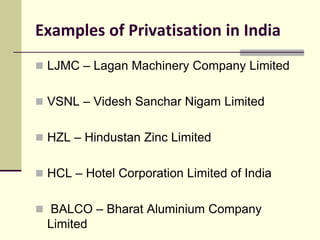 Examples of Privatisation in India
 LJMC – Lagan Machinery Company Limited
 VSNL – Videsh Sanchar Nigam Limited
 HZL – Hindustan Zinc Limited
 HCL – Hotel Corporation Limited of India
 BALCO – Bharat Aluminium Company
Limited
 