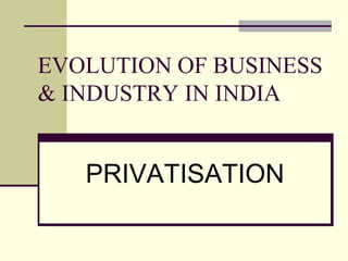 EVOLUTION OF BUSINESS
& INDUSTRY IN INDIA
PRIVATISATION
 